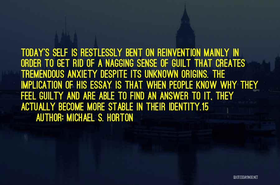 Michael S. Horton Quotes: Today's Self Is Restlessly Bent On Reinvention Mainly In Order To Get Rid Of A Nagging Sense Of Guilt That