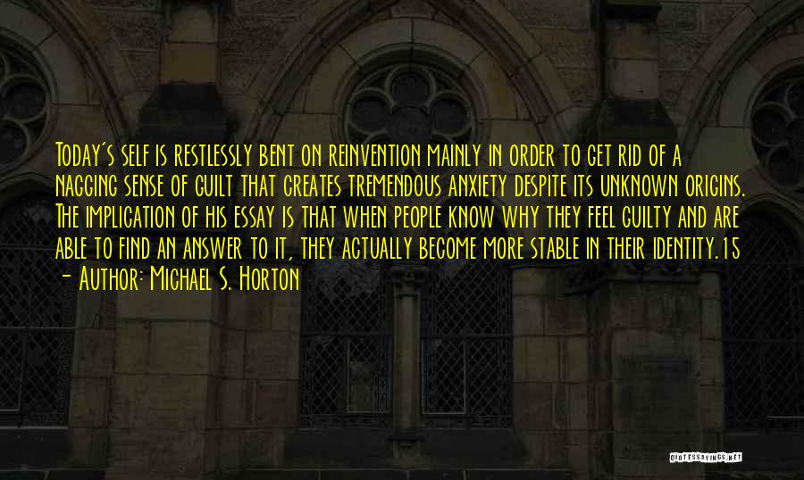 Michael S. Horton Quotes: Today's Self Is Restlessly Bent On Reinvention Mainly In Order To Get Rid Of A Nagging Sense Of Guilt That