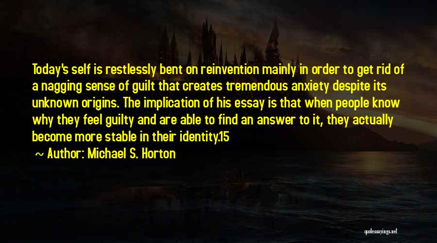 Michael S. Horton Quotes: Today's Self Is Restlessly Bent On Reinvention Mainly In Order To Get Rid Of A Nagging Sense Of Guilt That
