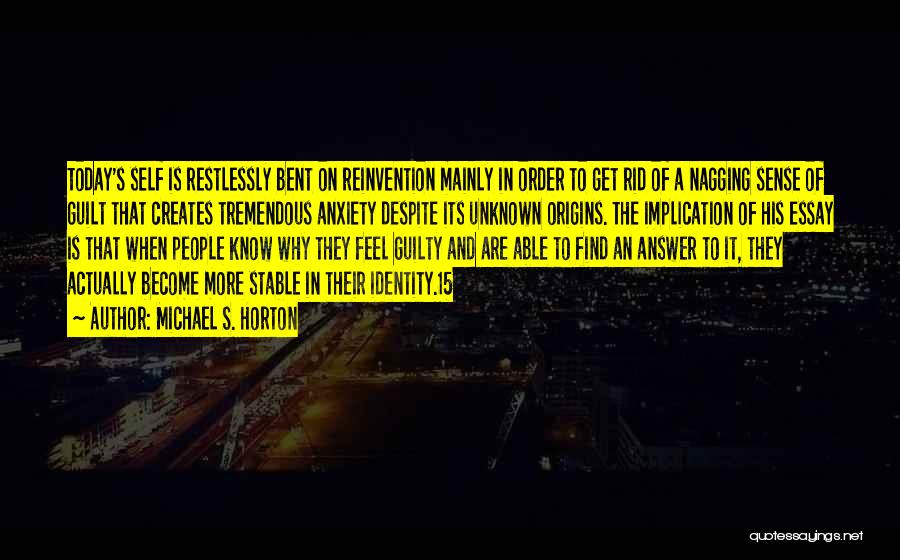 Michael S. Horton Quotes: Today's Self Is Restlessly Bent On Reinvention Mainly In Order To Get Rid Of A Nagging Sense Of Guilt That