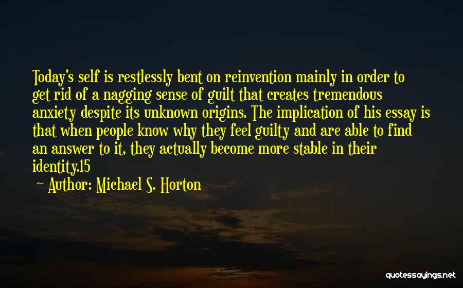 Michael S. Horton Quotes: Today's Self Is Restlessly Bent On Reinvention Mainly In Order To Get Rid Of A Nagging Sense Of Guilt That