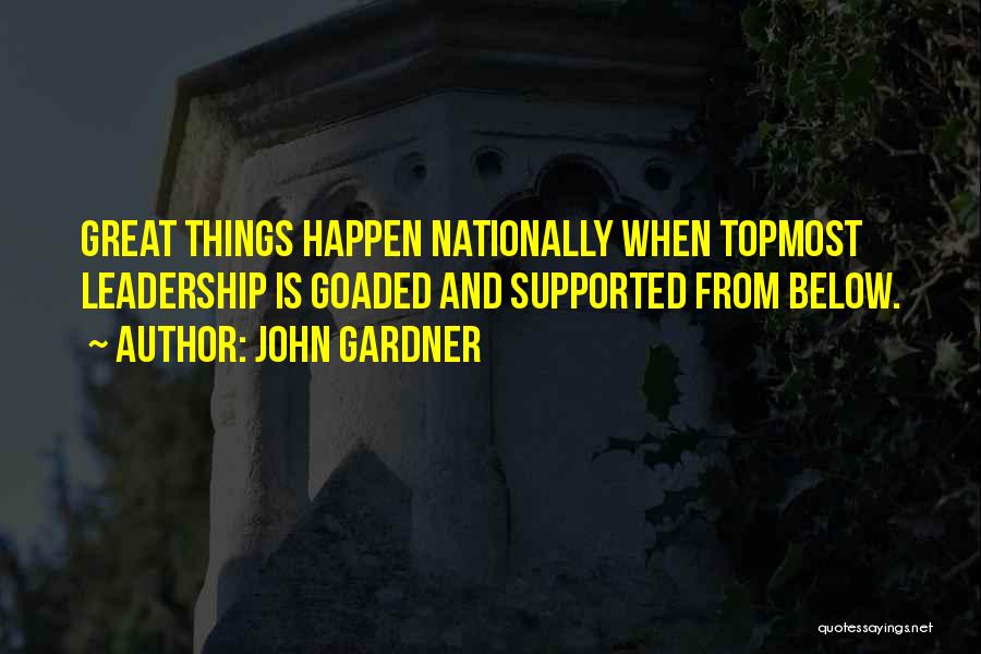 John Gardner Quotes: Great Things Happen Nationally When Topmost Leadership Is Goaded And Supported From Below.