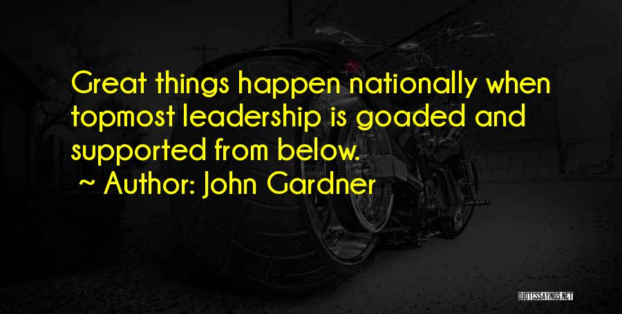 John Gardner Quotes: Great Things Happen Nationally When Topmost Leadership Is Goaded And Supported From Below.