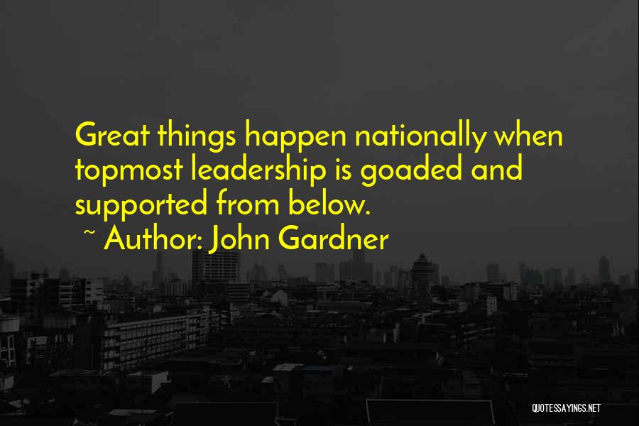 John Gardner Quotes: Great Things Happen Nationally When Topmost Leadership Is Goaded And Supported From Below.