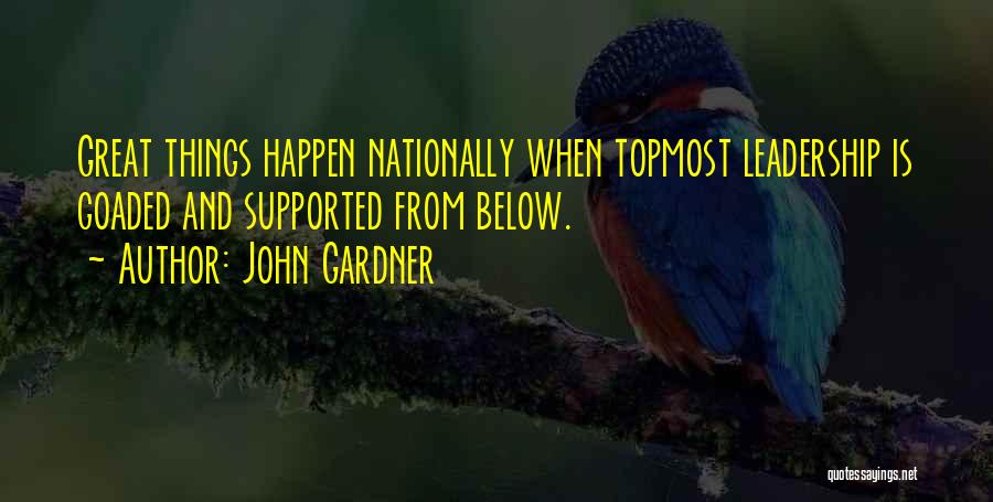 John Gardner Quotes: Great Things Happen Nationally When Topmost Leadership Is Goaded And Supported From Below.