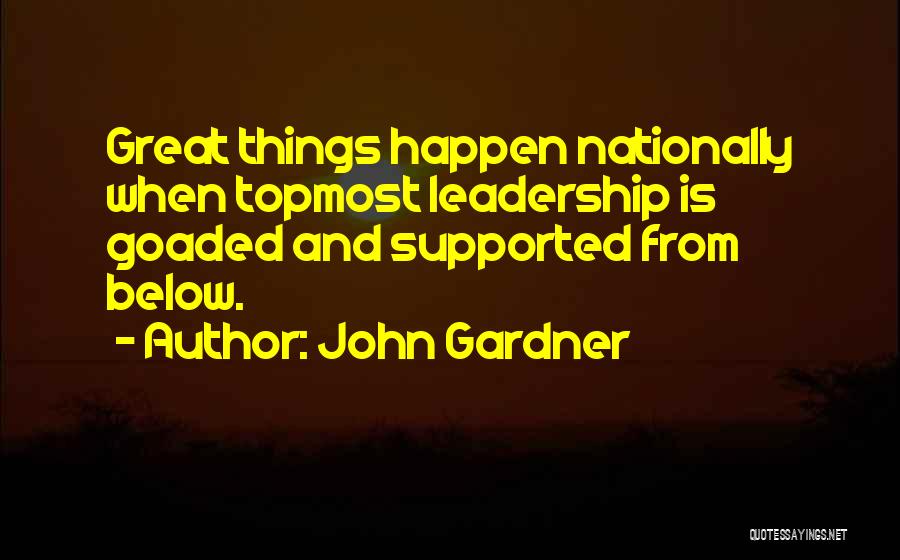 John Gardner Quotes: Great Things Happen Nationally When Topmost Leadership Is Goaded And Supported From Below.