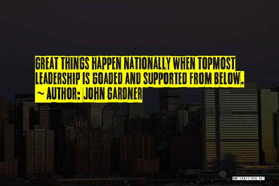 John Gardner Quotes: Great Things Happen Nationally When Topmost Leadership Is Goaded And Supported From Below.
