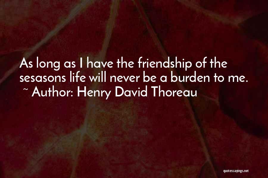 Henry David Thoreau Quotes: As Long As I Have The Friendship Of The Sesasons Life Will Never Be A Burden To Me.