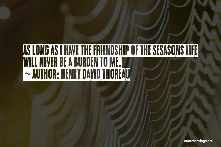 Henry David Thoreau Quotes: As Long As I Have The Friendship Of The Sesasons Life Will Never Be A Burden To Me.