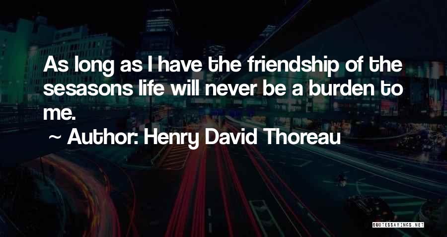 Henry David Thoreau Quotes: As Long As I Have The Friendship Of The Sesasons Life Will Never Be A Burden To Me.