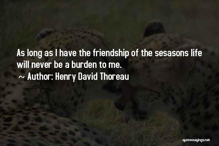 Henry David Thoreau Quotes: As Long As I Have The Friendship Of The Sesasons Life Will Never Be A Burden To Me.