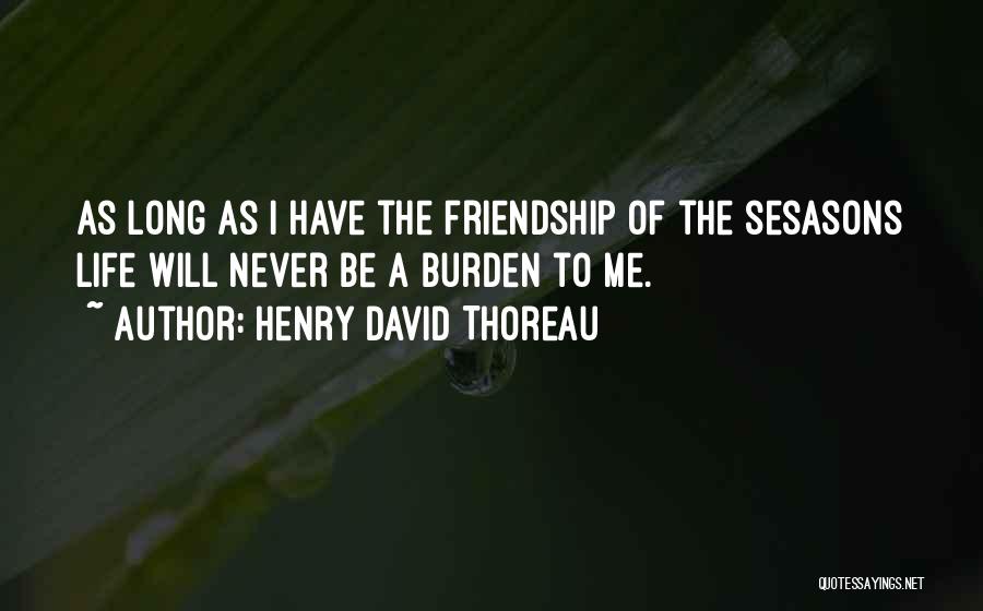 Henry David Thoreau Quotes: As Long As I Have The Friendship Of The Sesasons Life Will Never Be A Burden To Me.