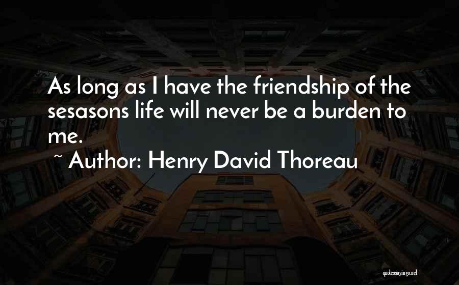 Henry David Thoreau Quotes: As Long As I Have The Friendship Of The Sesasons Life Will Never Be A Burden To Me.