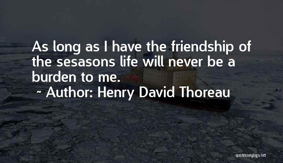 Henry David Thoreau Quotes: As Long As I Have The Friendship Of The Sesasons Life Will Never Be A Burden To Me.