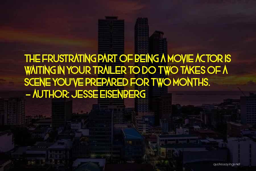 Jesse Eisenberg Quotes: The Frustrating Part Of Being A Movie Actor Is Waiting In Your Trailer To Do Two Takes Of A Scene