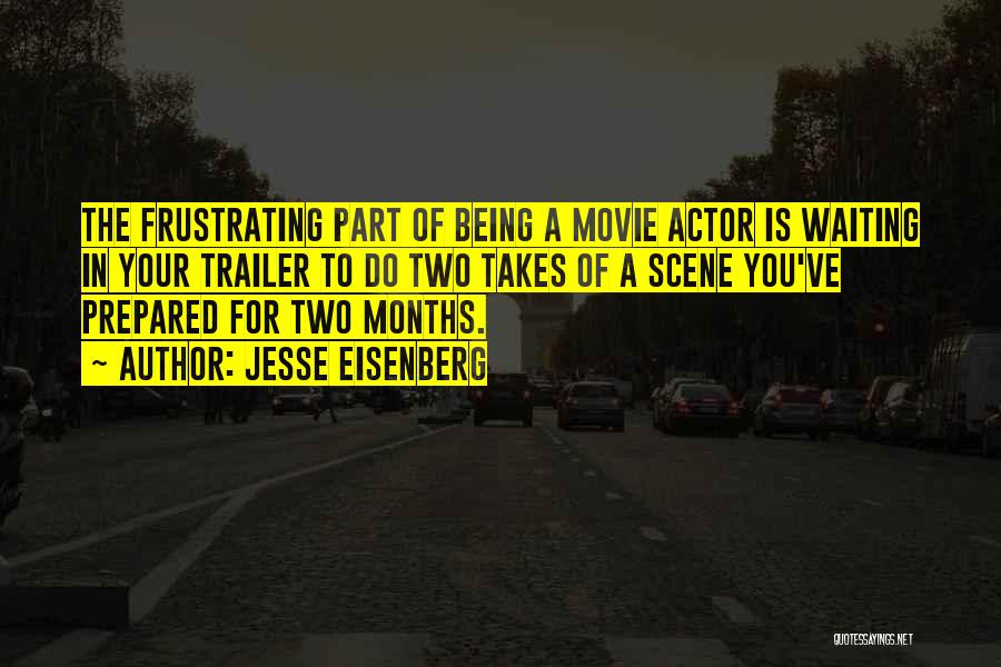 Jesse Eisenberg Quotes: The Frustrating Part Of Being A Movie Actor Is Waiting In Your Trailer To Do Two Takes Of A Scene