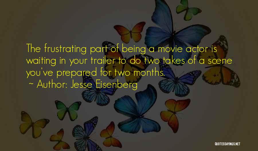 Jesse Eisenberg Quotes: The Frustrating Part Of Being A Movie Actor Is Waiting In Your Trailer To Do Two Takes Of A Scene