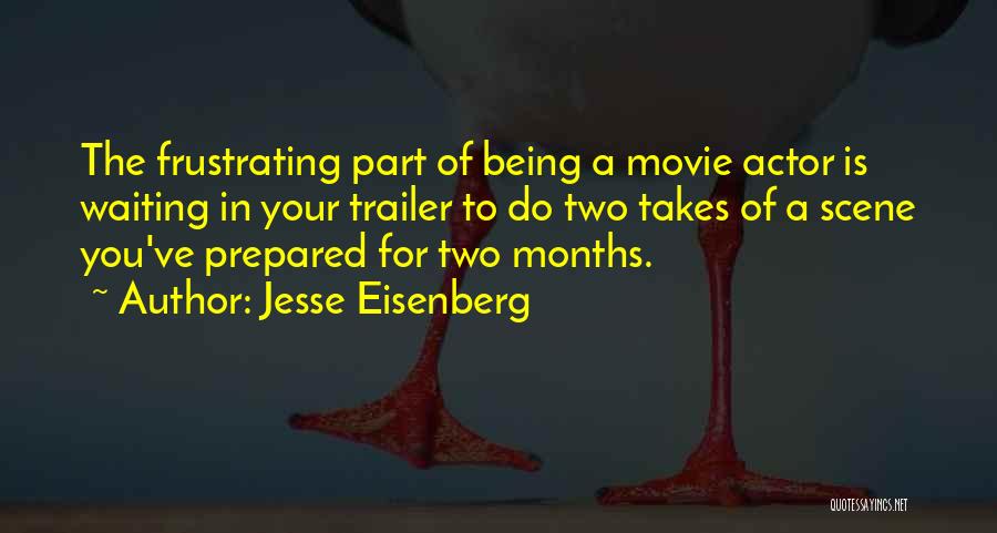 Jesse Eisenberg Quotes: The Frustrating Part Of Being A Movie Actor Is Waiting In Your Trailer To Do Two Takes Of A Scene