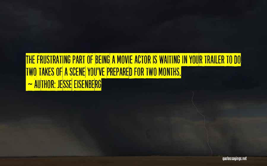 Jesse Eisenberg Quotes: The Frustrating Part Of Being A Movie Actor Is Waiting In Your Trailer To Do Two Takes Of A Scene