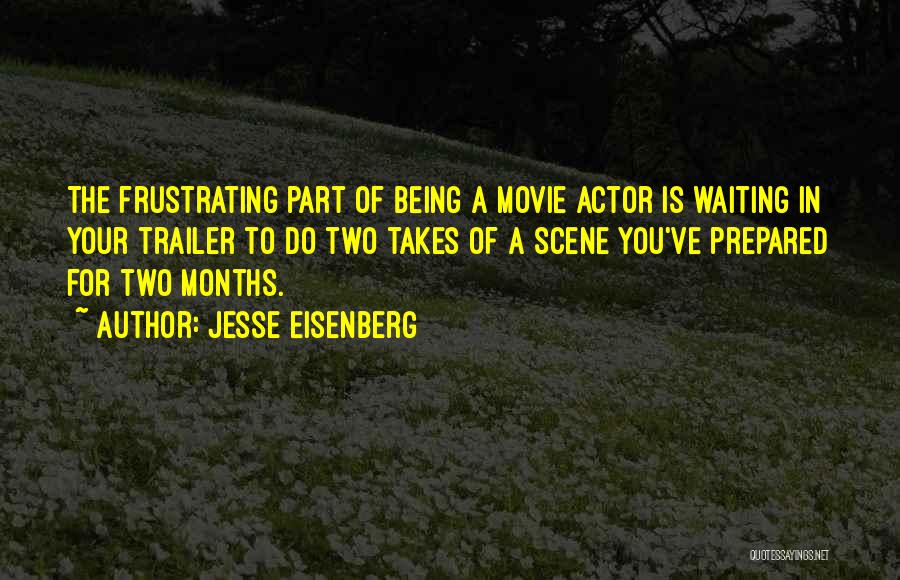 Jesse Eisenberg Quotes: The Frustrating Part Of Being A Movie Actor Is Waiting In Your Trailer To Do Two Takes Of A Scene