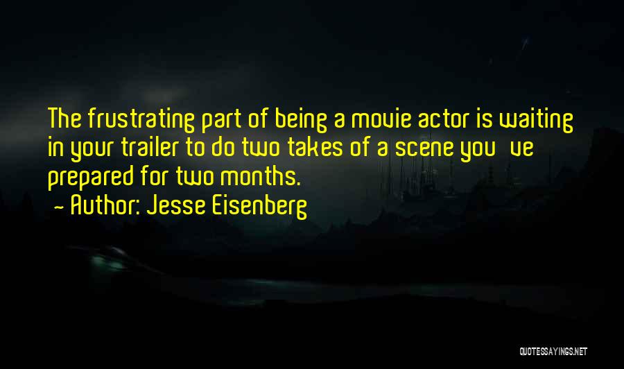 Jesse Eisenberg Quotes: The Frustrating Part Of Being A Movie Actor Is Waiting In Your Trailer To Do Two Takes Of A Scene