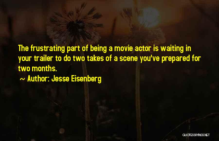 Jesse Eisenberg Quotes: The Frustrating Part Of Being A Movie Actor Is Waiting In Your Trailer To Do Two Takes Of A Scene