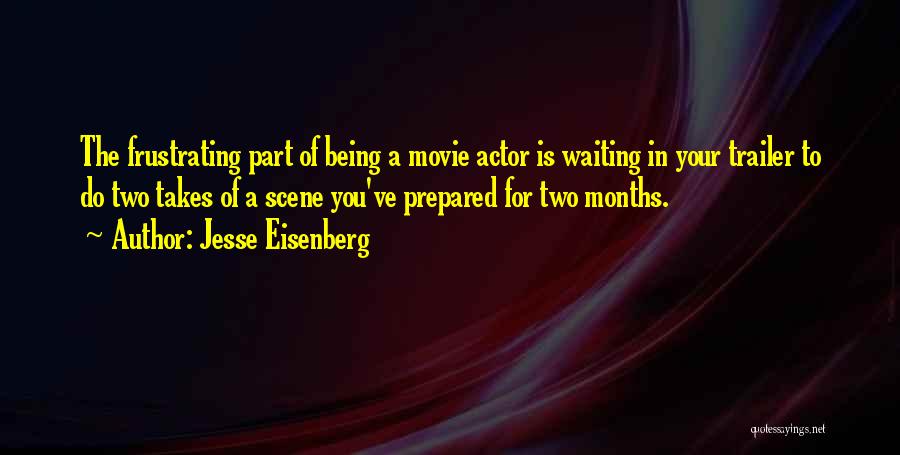 Jesse Eisenberg Quotes: The Frustrating Part Of Being A Movie Actor Is Waiting In Your Trailer To Do Two Takes Of A Scene