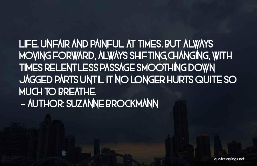 Suzanne Brockmann Quotes: Life. Unfair And Painful At Times. But Always Moving Forward, Always Shifting,changing, With Times Relentless Passage Smoothing Down Jagged Parts