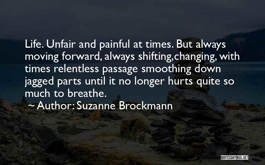 Suzanne Brockmann Quotes: Life. Unfair And Painful At Times. But Always Moving Forward, Always Shifting,changing, With Times Relentless Passage Smoothing Down Jagged Parts