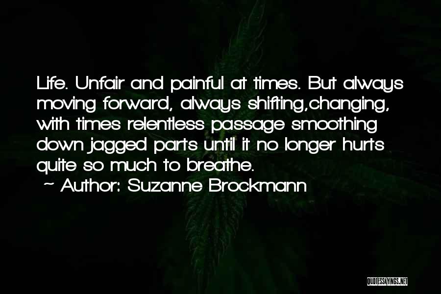 Suzanne Brockmann Quotes: Life. Unfair And Painful At Times. But Always Moving Forward, Always Shifting,changing, With Times Relentless Passage Smoothing Down Jagged Parts