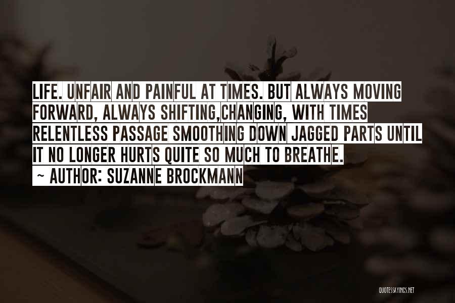 Suzanne Brockmann Quotes: Life. Unfair And Painful At Times. But Always Moving Forward, Always Shifting,changing, With Times Relentless Passage Smoothing Down Jagged Parts