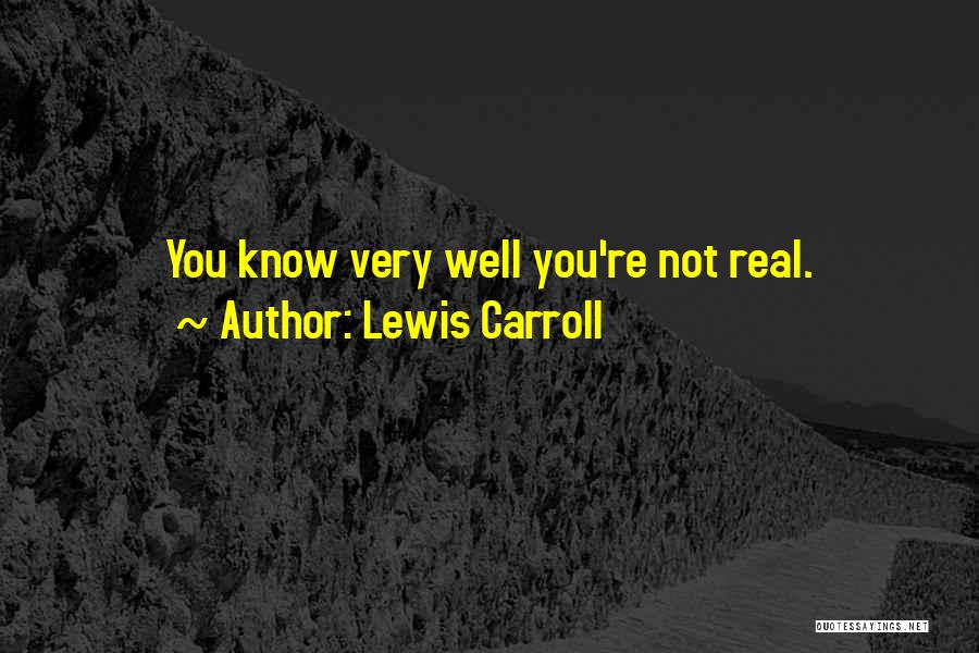 Lewis Carroll Quotes: You Know Very Well You're Not Real.