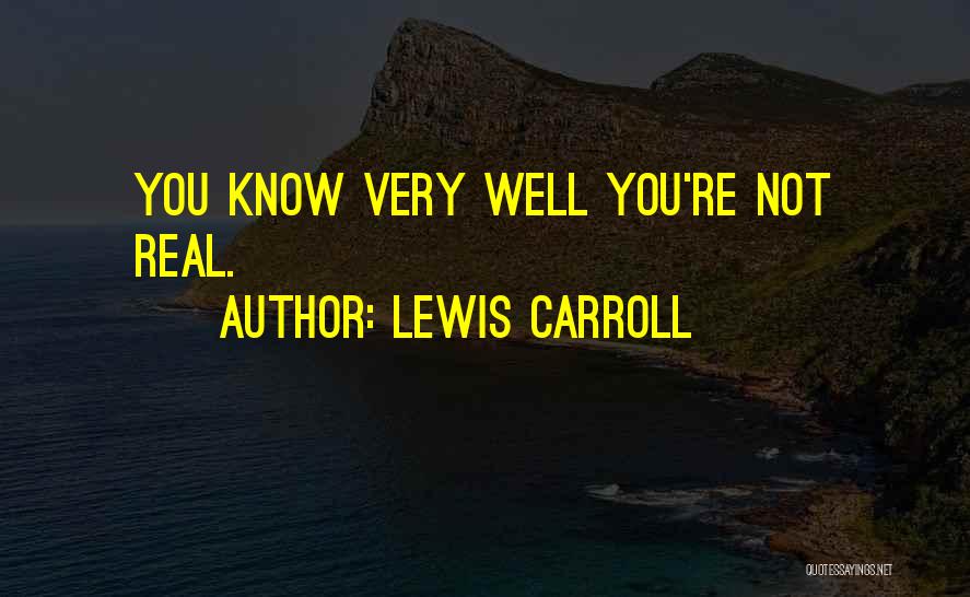 Lewis Carroll Quotes: You Know Very Well You're Not Real.
