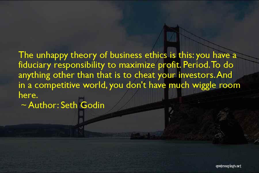 Seth Godin Quotes: The Unhappy Theory Of Business Ethics Is This: You Have A Fiduciary Responsibility To Maximize Profit. Period. To Do Anything