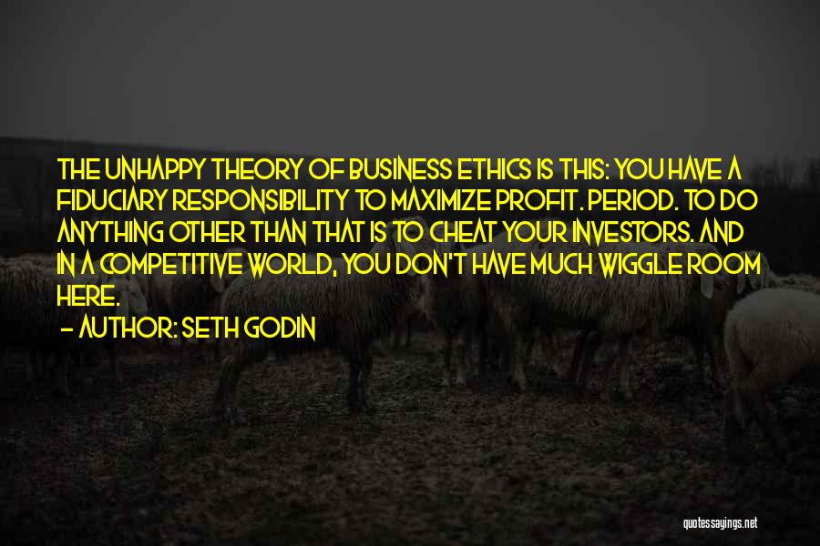 Seth Godin Quotes: The Unhappy Theory Of Business Ethics Is This: You Have A Fiduciary Responsibility To Maximize Profit. Period. To Do Anything