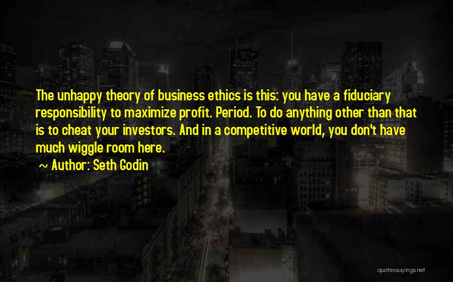 Seth Godin Quotes: The Unhappy Theory Of Business Ethics Is This: You Have A Fiduciary Responsibility To Maximize Profit. Period. To Do Anything