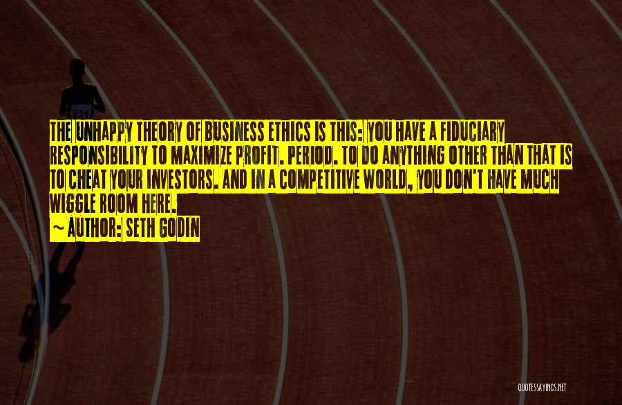 Seth Godin Quotes: The Unhappy Theory Of Business Ethics Is This: You Have A Fiduciary Responsibility To Maximize Profit. Period. To Do Anything