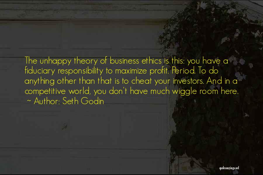 Seth Godin Quotes: The Unhappy Theory Of Business Ethics Is This: You Have A Fiduciary Responsibility To Maximize Profit. Period. To Do Anything