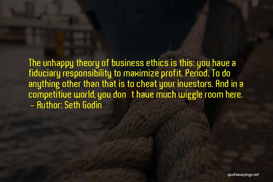 Seth Godin Quotes: The Unhappy Theory Of Business Ethics Is This: You Have A Fiduciary Responsibility To Maximize Profit. Period. To Do Anything