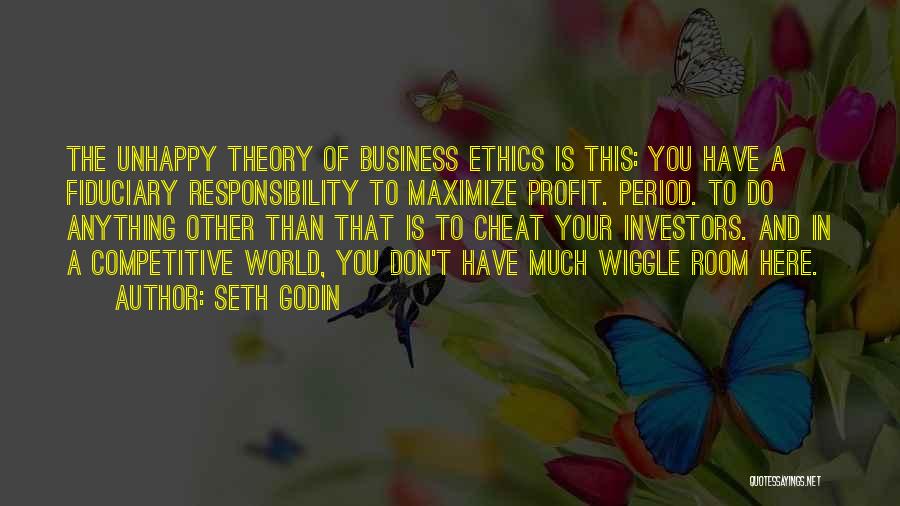 Seth Godin Quotes: The Unhappy Theory Of Business Ethics Is This: You Have A Fiduciary Responsibility To Maximize Profit. Period. To Do Anything