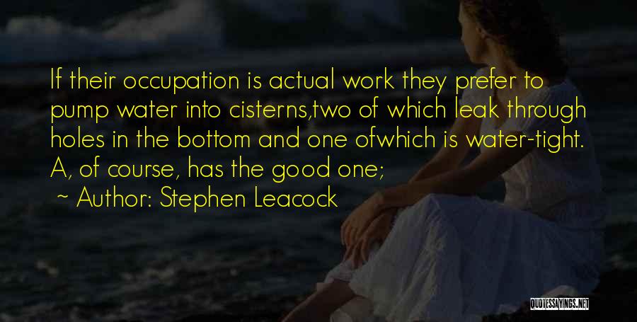 Stephen Leacock Quotes: If Their Occupation Is Actual Work They Prefer To Pump Water Into Cisterns,two Of Which Leak Through Holes In The