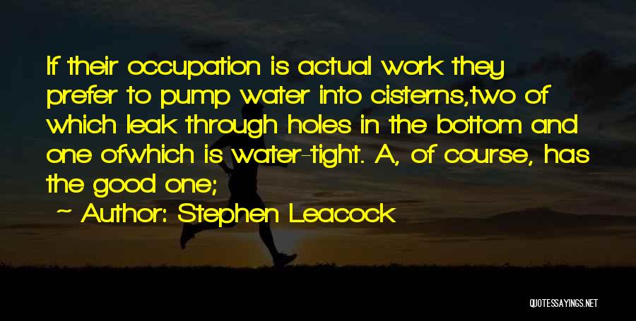 Stephen Leacock Quotes: If Their Occupation Is Actual Work They Prefer To Pump Water Into Cisterns,two Of Which Leak Through Holes In The