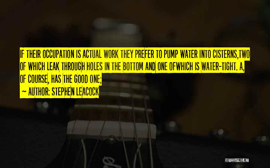 Stephen Leacock Quotes: If Their Occupation Is Actual Work They Prefer To Pump Water Into Cisterns,two Of Which Leak Through Holes In The