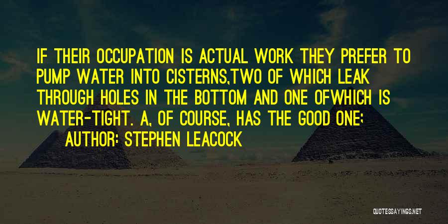 Stephen Leacock Quotes: If Their Occupation Is Actual Work They Prefer To Pump Water Into Cisterns,two Of Which Leak Through Holes In The