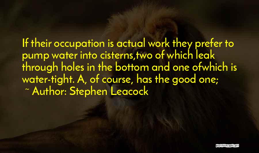 Stephen Leacock Quotes: If Their Occupation Is Actual Work They Prefer To Pump Water Into Cisterns,two Of Which Leak Through Holes In The