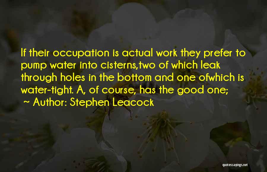 Stephen Leacock Quotes: If Their Occupation Is Actual Work They Prefer To Pump Water Into Cisterns,two Of Which Leak Through Holes In The