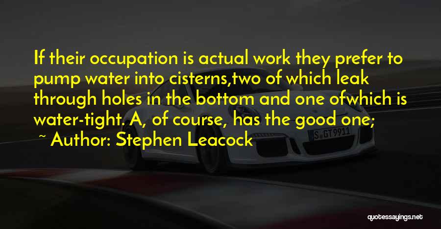 Stephen Leacock Quotes: If Their Occupation Is Actual Work They Prefer To Pump Water Into Cisterns,two Of Which Leak Through Holes In The