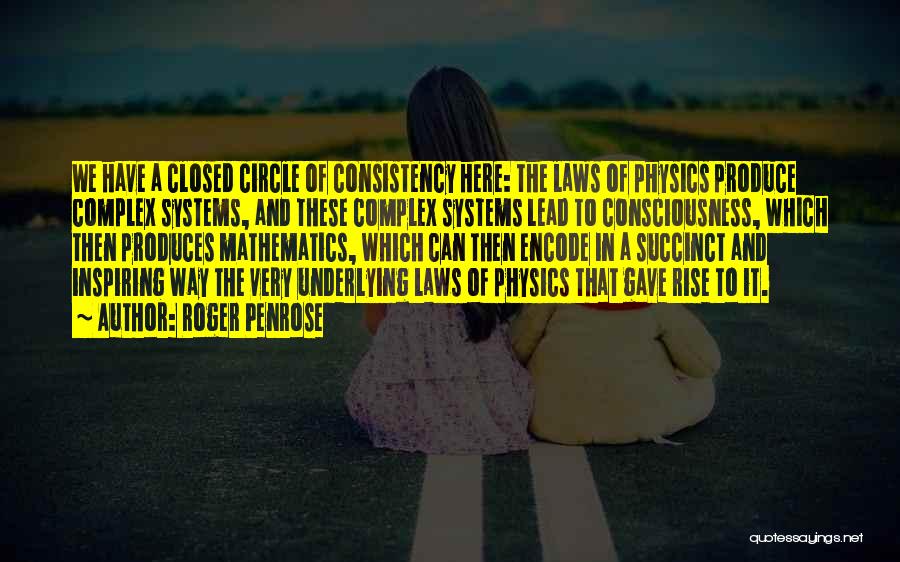 Roger Penrose Quotes: We Have A Closed Circle Of Consistency Here: The Laws Of Physics Produce Complex Systems, And These Complex Systems Lead