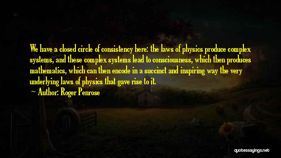 Roger Penrose Quotes: We Have A Closed Circle Of Consistency Here: The Laws Of Physics Produce Complex Systems, And These Complex Systems Lead