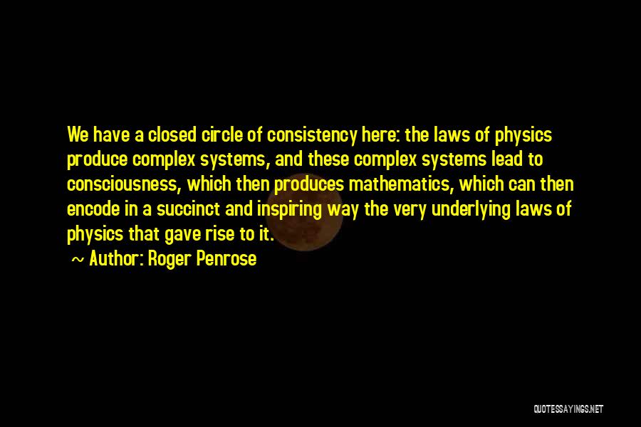 Roger Penrose Quotes: We Have A Closed Circle Of Consistency Here: The Laws Of Physics Produce Complex Systems, And These Complex Systems Lead